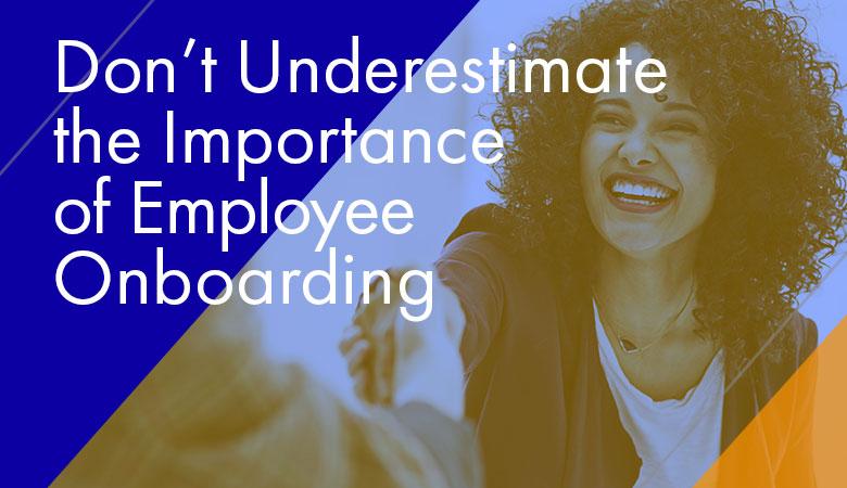 Don’t Underestimate the Importance of Employee Onboarding