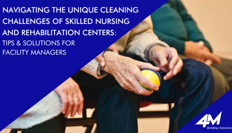 Navigating the Unique Cleaning Challenges of Skilled Nursing and Rehabilitation Centers: Tips & Solutions for Facility Managers