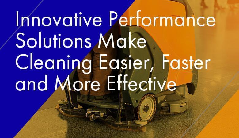 Innovative Performance Solutions Make Cleaning Easier, Faster and More Effective